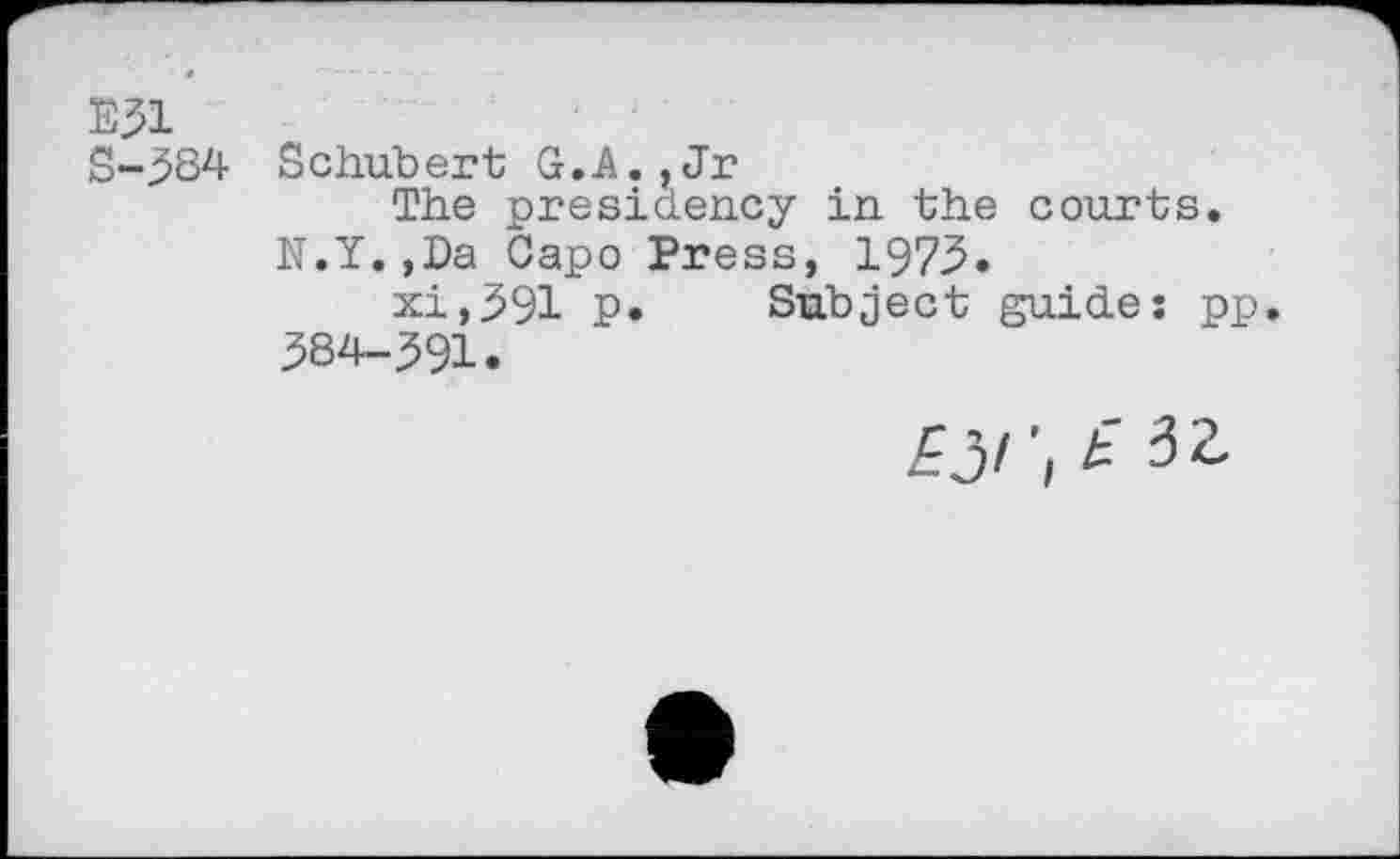 ﻿E31 S-384	Schubert G..A.,Jr The presidency in the courts. N.Y.,Da Capo Press, 1973. xi,391 P*	Subject guide: pp 384-391.